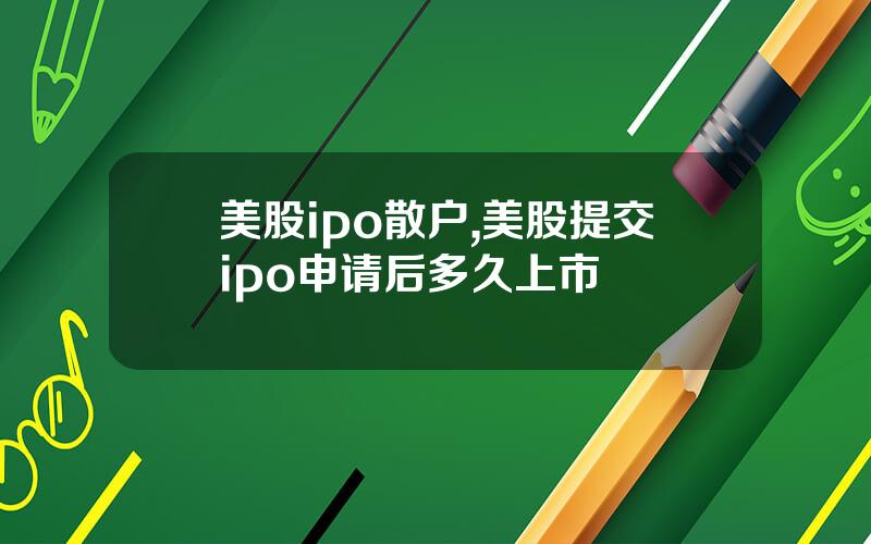 美股ipo散户,美股提交ipo申请后多久上市