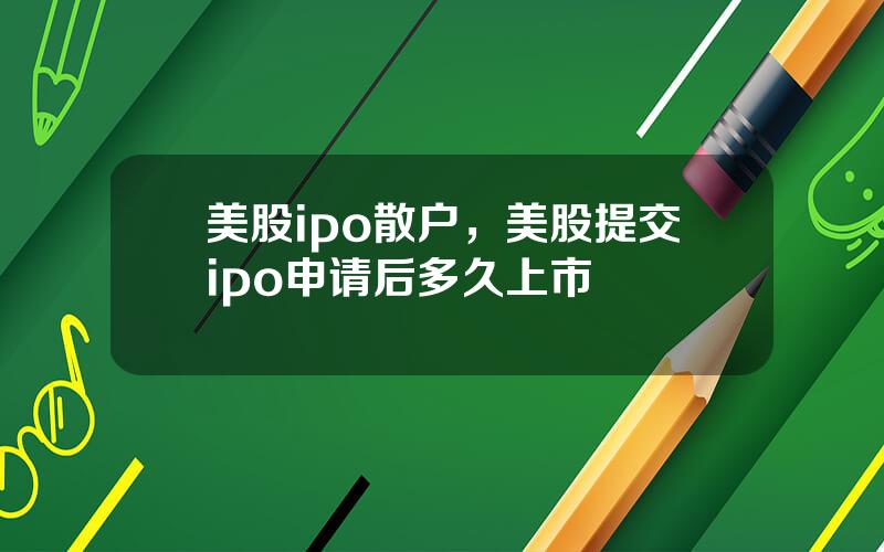 美股ipo散户，美股提交ipo申请后多久上市