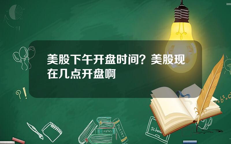 美股下午开盘时间？美股现在几点开盘啊