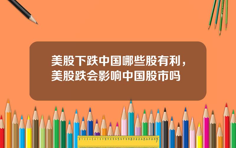 美股下跌中国哪些股有利，美股跌会影响中国股市吗