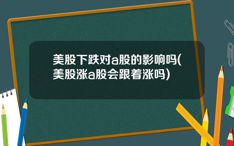 美股下跌对a股的影响吗(美股涨a股会跟着涨吗)