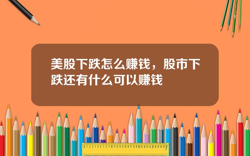 美股下跌怎么赚钱，股市下跌还有什么可以赚钱