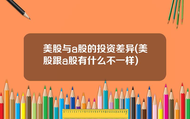 美股与a股的投资差异(美股跟a股有什么不一样)