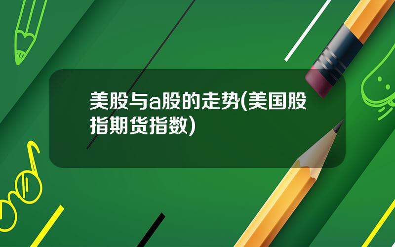 美股与a股的走势(美国股指期货指数)