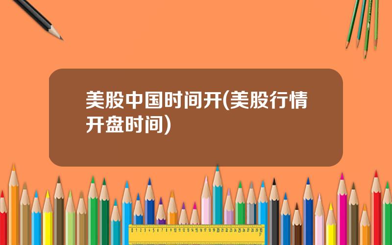 美股中国时间开(美股行情开盘时间)