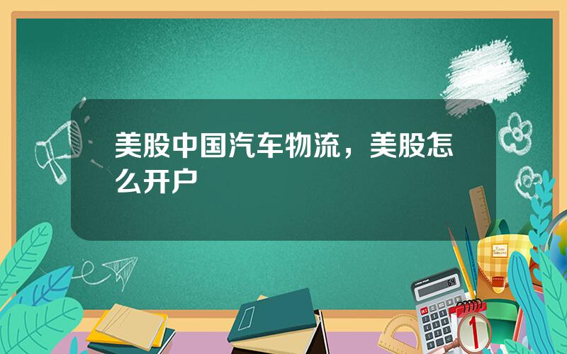 美股中国汽车物流，美股怎么开户
