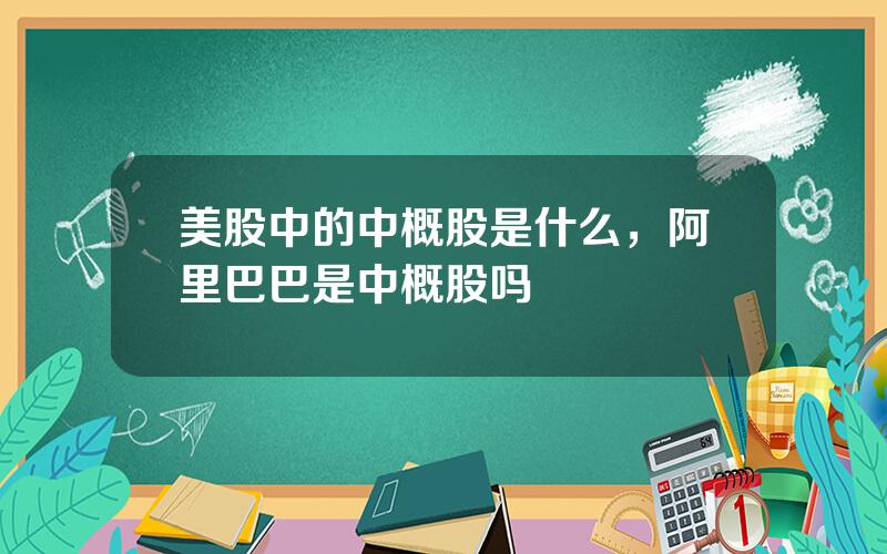 美股中的中概股是什么，阿里巴巴是中概股吗