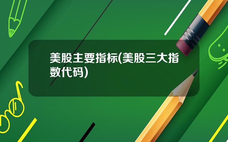 美股主要指标(美股三大指数代码)
