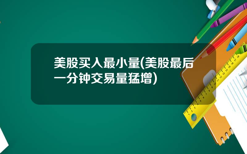 美股买入最小量(美股最后一分钟交易量猛增)