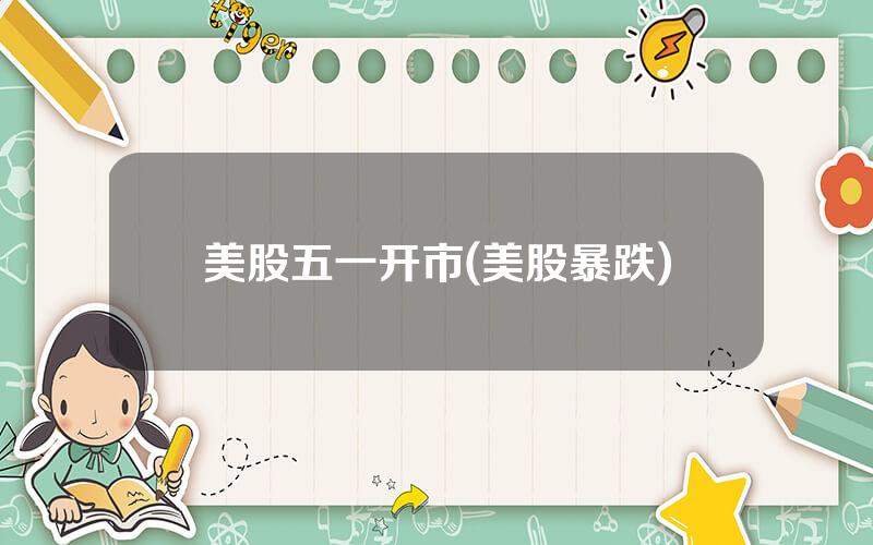 美股五一开市(美股暴跌)