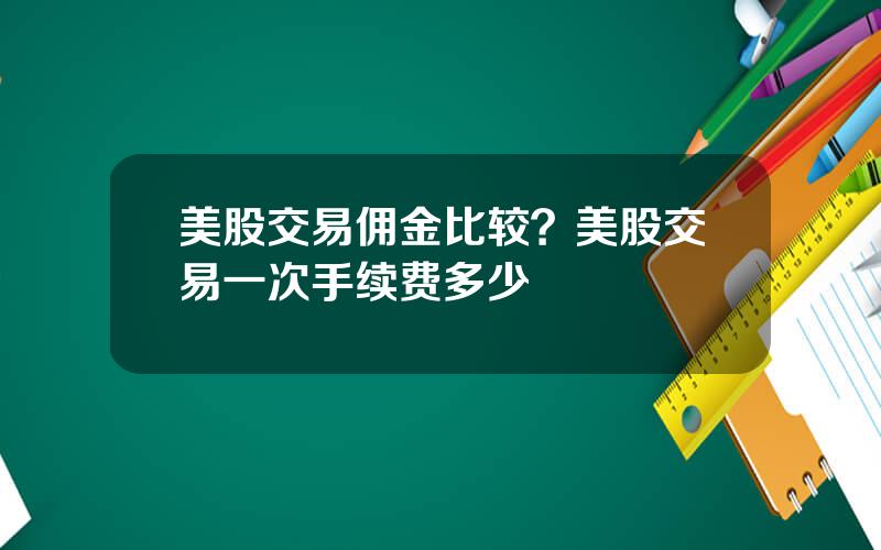 美股交易佣金比较？美股交易一次手续费多少