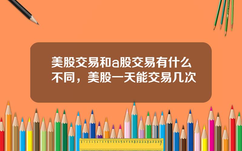 美股交易和a股交易有什么不同，美股一天能交易几次