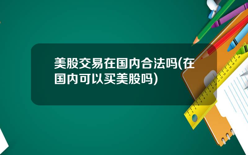 美股交易在国内合法吗(在国内可以买美股吗)