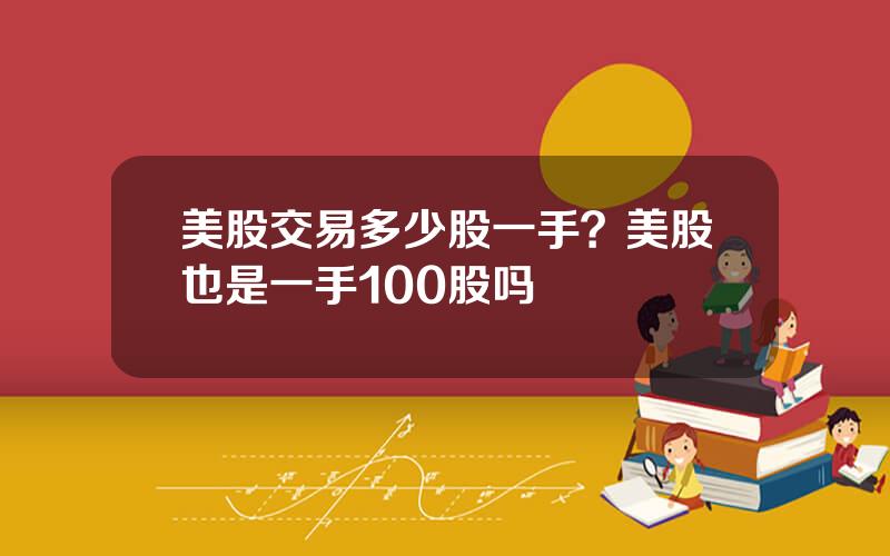 美股交易多少股一手？美股也是一手100股吗