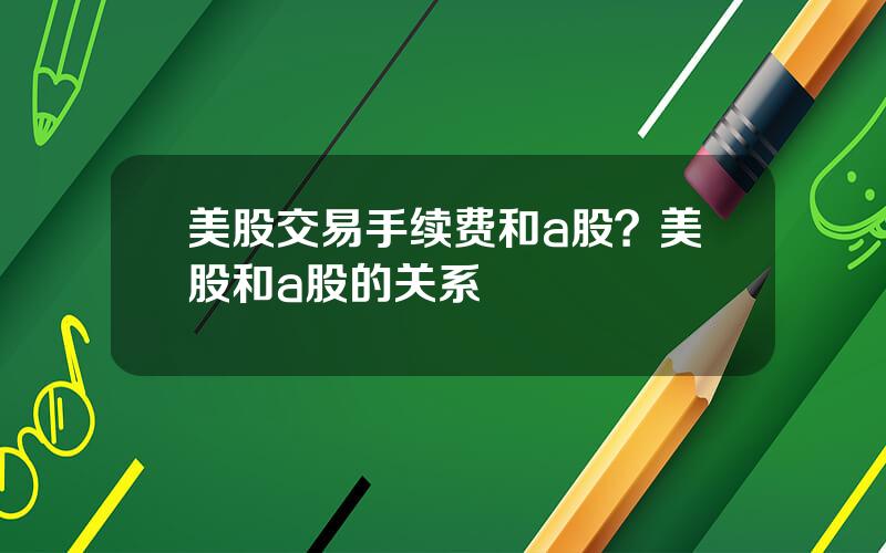 美股交易手续费和a股？美股和a股的关系
