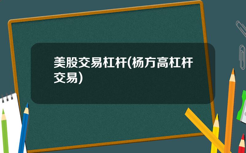 美股交易杠杆(杨方高杠杆交易)