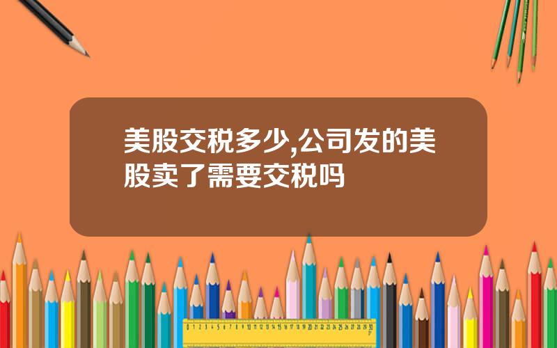 美股交税多少,公司发的美股卖了需要交税吗