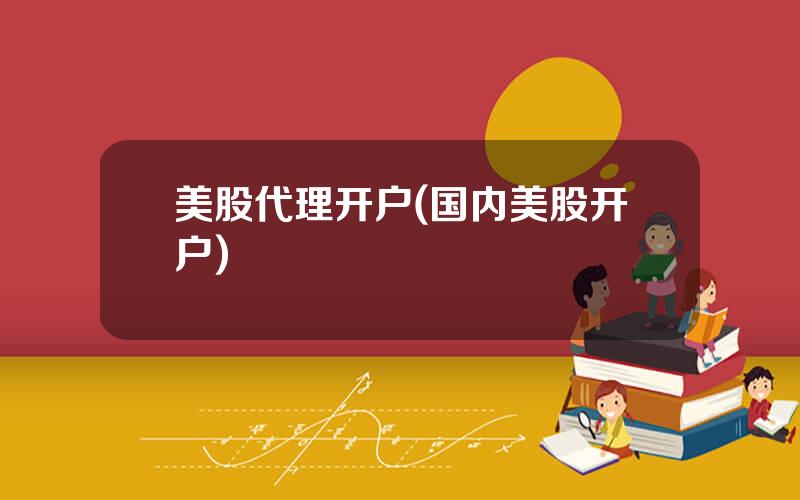 美股代理开户(国内美股开户)