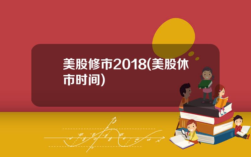 美股修市2018(美股休市时间)