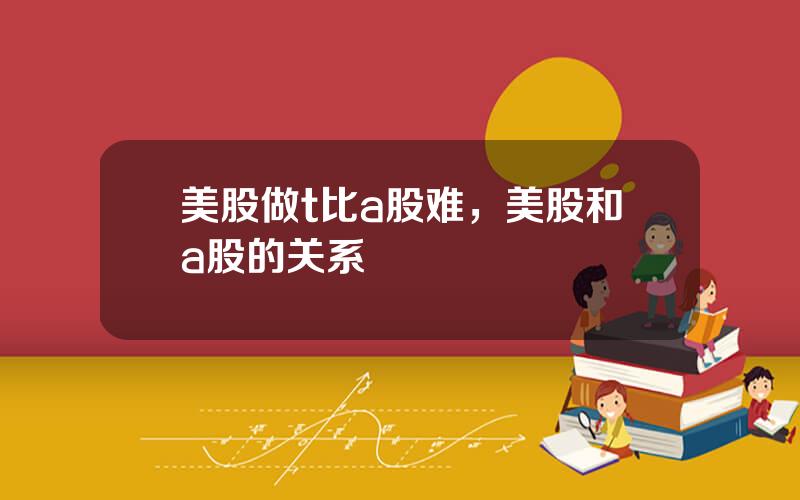 美股做t比a股难，美股和a股的关系