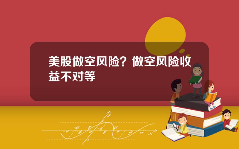 美股做空风险？做空风险收益不对等