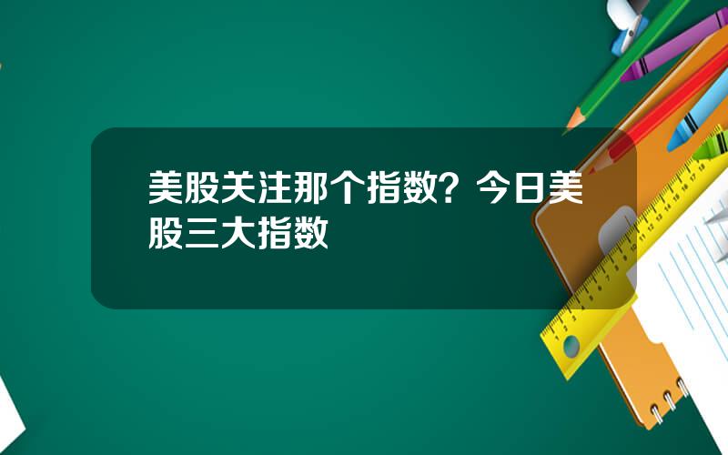 美股关注那个指数？今日美股三大指数