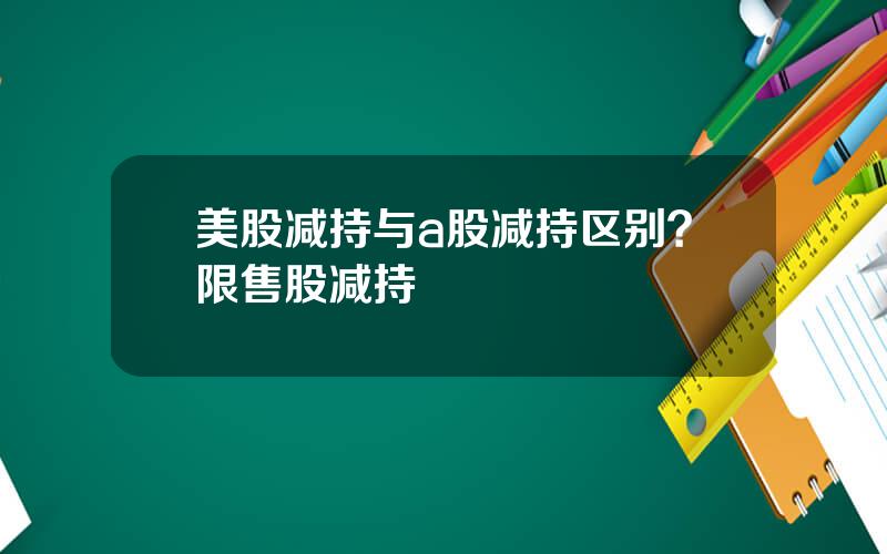 美股减持与a股减持区别？限售股减持