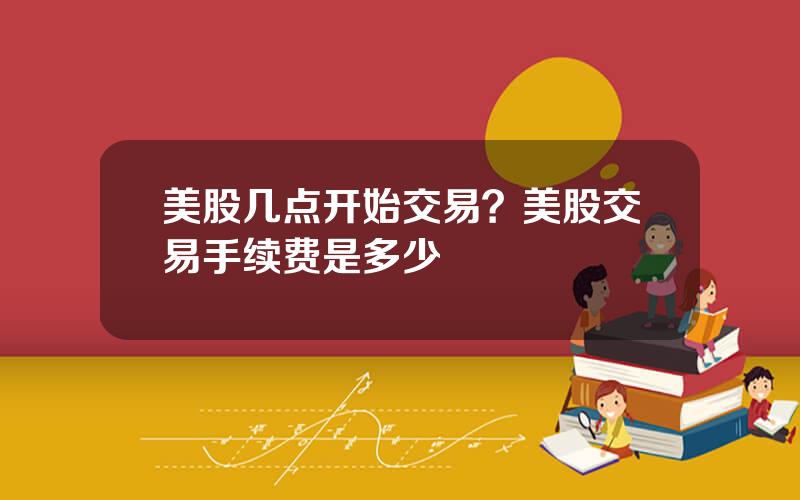 美股几点开始交易？美股交易手续费是多少