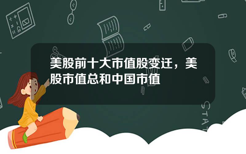 美股前十大市值股变迁，美股市值总和中国市值