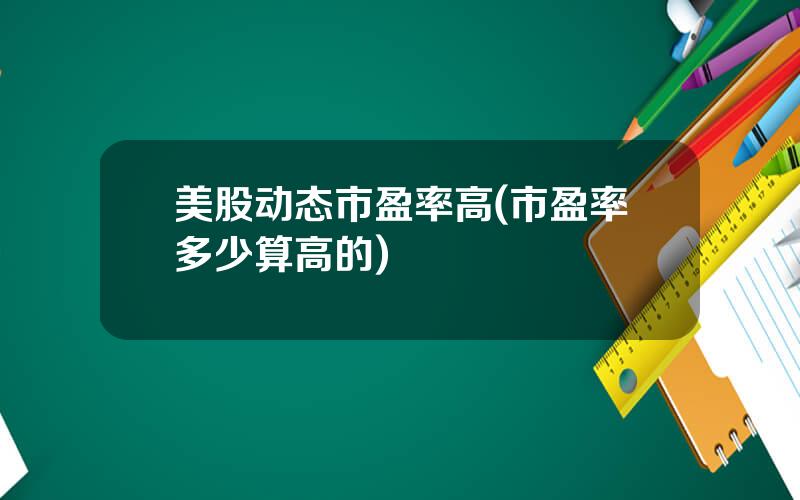 美股动态市盈率高(市盈率多少算高的)