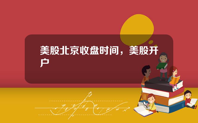美股北京收盘时间，美股开户