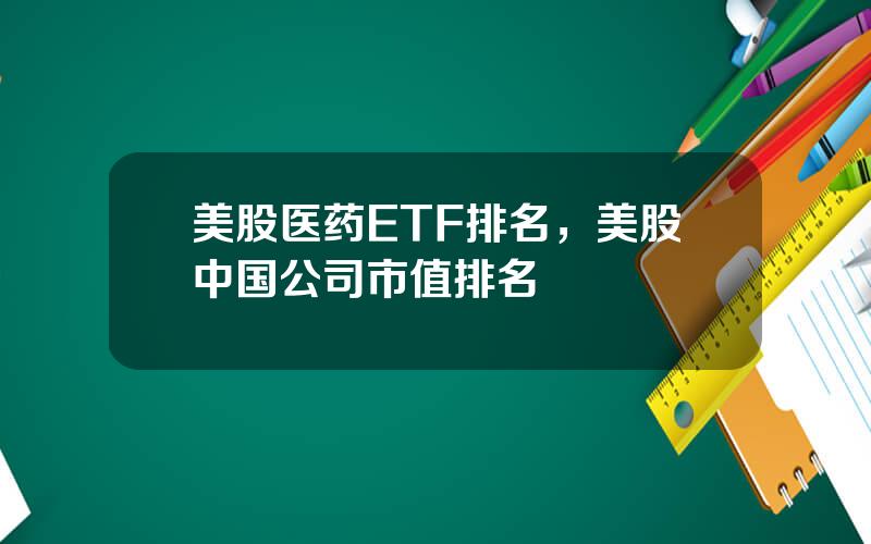 美股医药ETF排名，美股中国公司市值排名