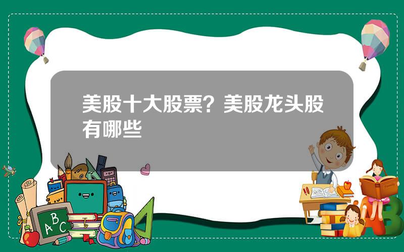 美股十大股票？美股龙头股有哪些