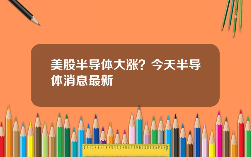 美股半导体大涨？今天半导体消息最新