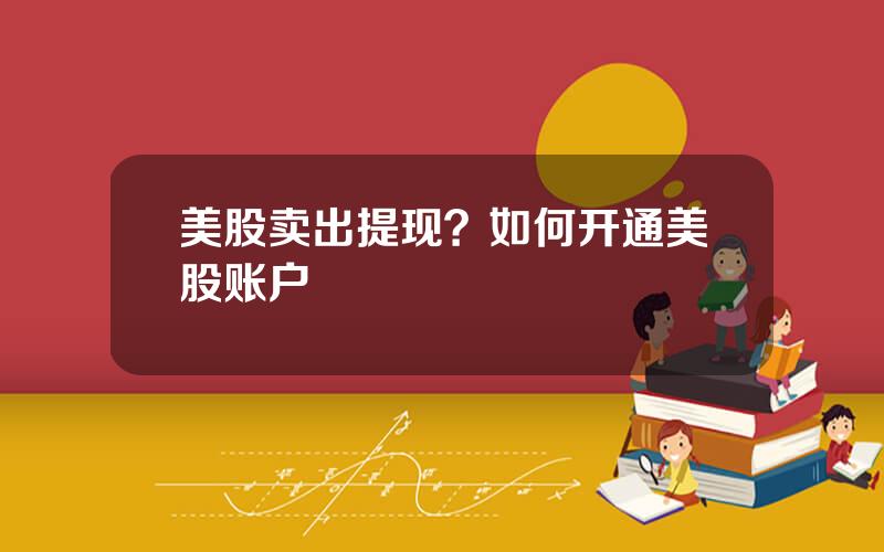 美股卖出提现？如何开通美股账户