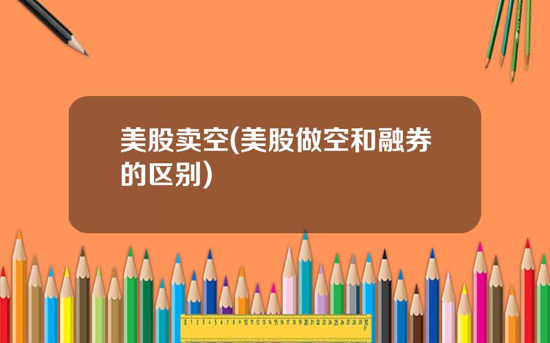 美股卖空(美股做空和融券的区别)