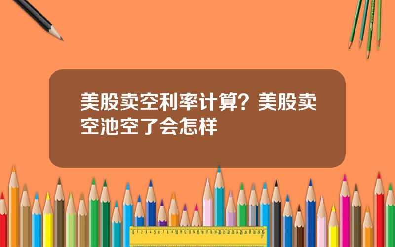 美股卖空利率计算？美股卖空池空了会怎样