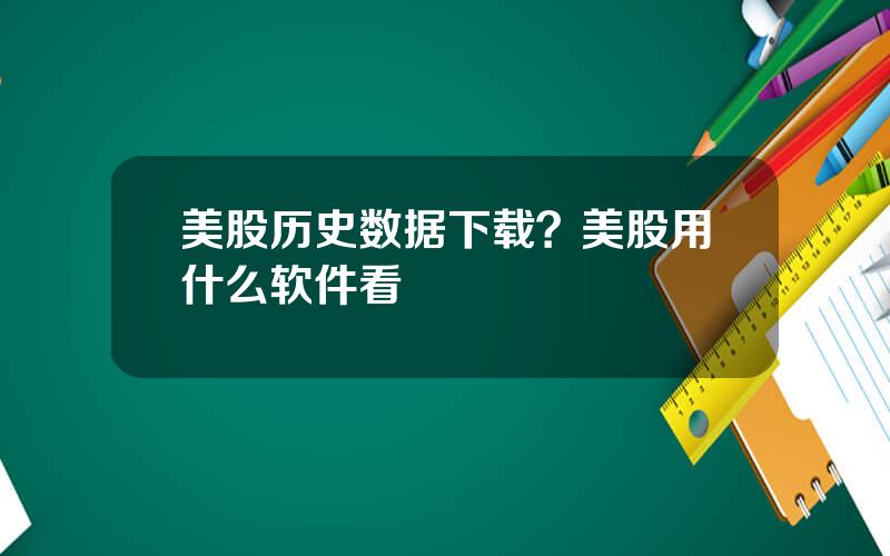 美股历史数据下载？美股用什么软件看