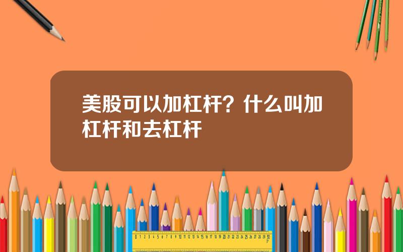 美股可以加杠杆？什么叫加杠杆和去杠杆