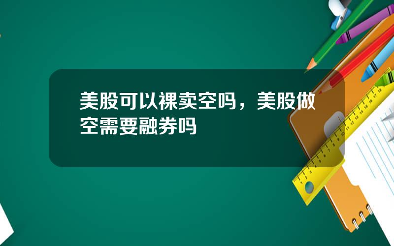 美股可以裸卖空吗，美股做空需要融券吗