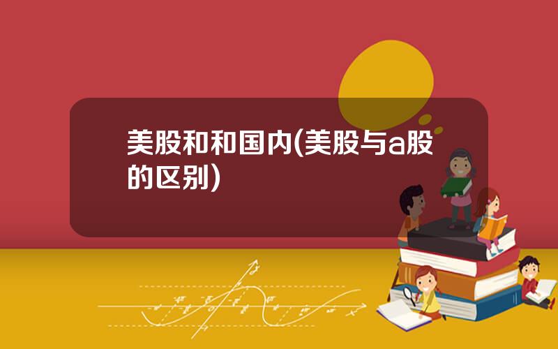 美股和和国内(美股与a股的区别)