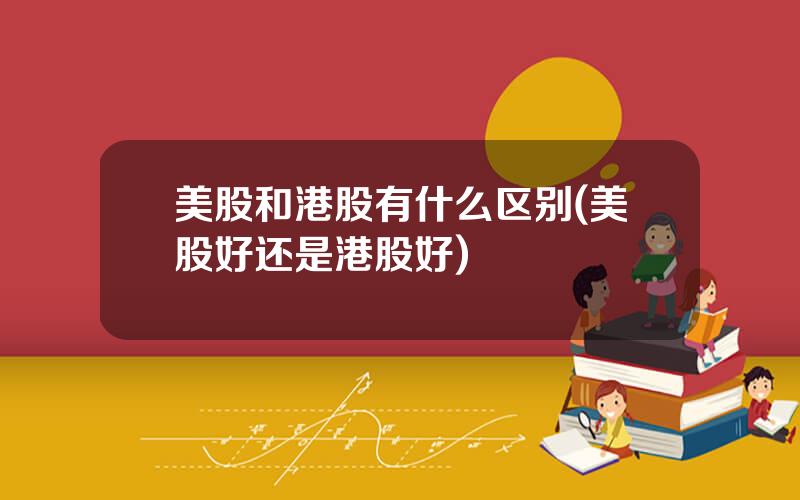 美股和港股有什么区别(美股好还是港股好)