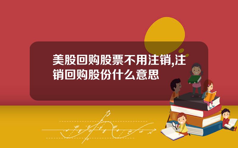 美股回购股票不用注销,注销回购股份什么意思
