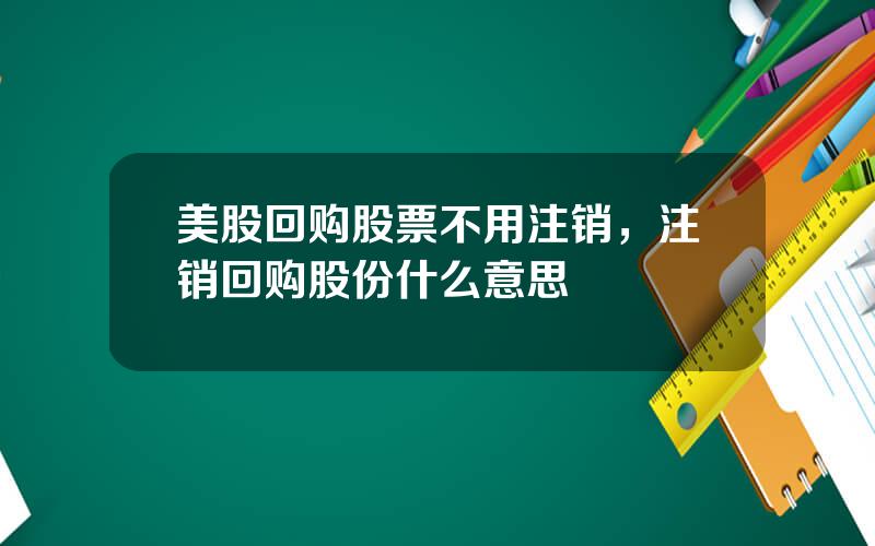 美股回购股票不用注销，注销回购股份什么意思