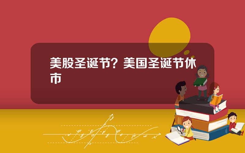 美股圣诞节？美国圣诞节休市
