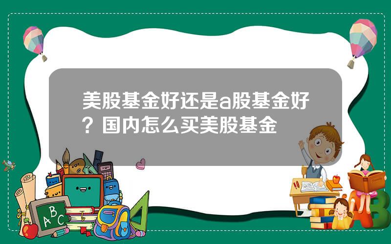 美股基金好还是a股基金好？国内怎么买美股基金
