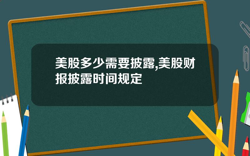 美股多少需要披露,美股财报披露时间规定