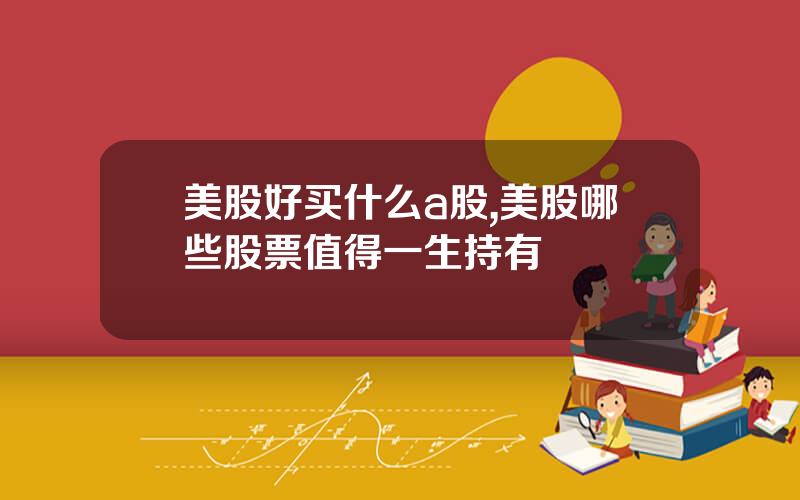 美股好买什么a股,美股哪些股票值得一生持有
