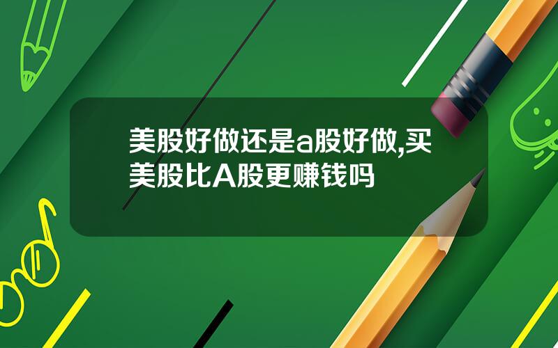 美股好做还是a股好做,买美股比A股更赚钱吗