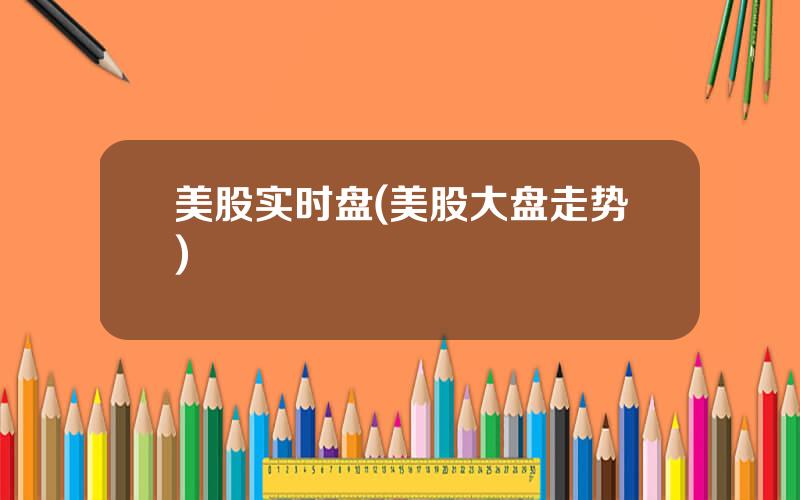 美股实时盘(美股大盘走势)